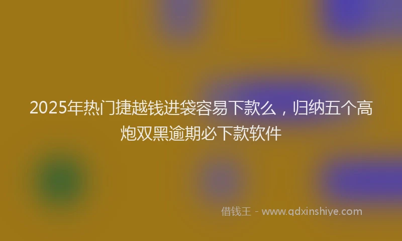 2025年热门捷越钱进袋容易下款么，归纳五个高炮双黑逾期必下款软件