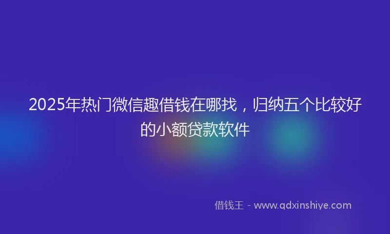 2025年热门微信趣借钱在哪找，归纳五个比较好的小额贷款软件