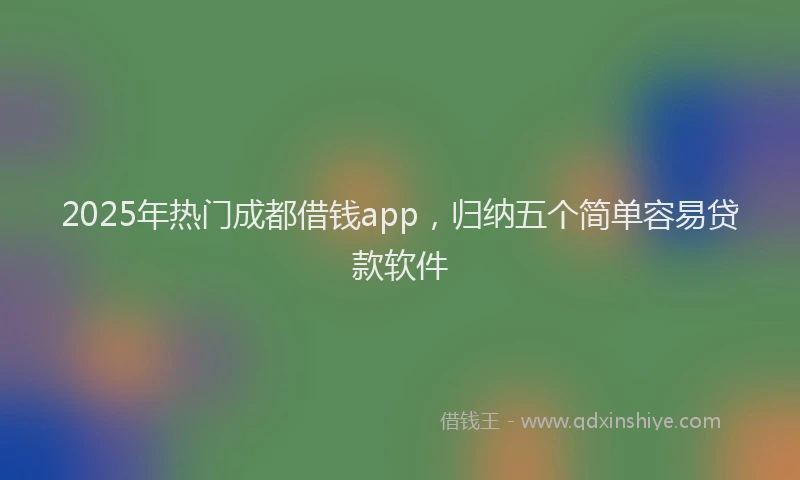 2025年热门成都借钱app，归纳五个简单容易贷款软件