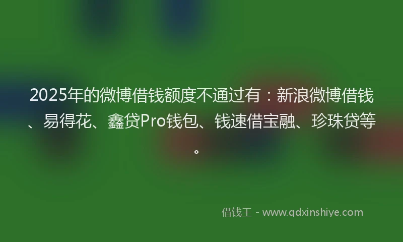 2025年的微博借钱额度不通过有：新浪微博借钱、易得花、鑫贷Pro钱包、钱速借宝融、珍珠贷等。