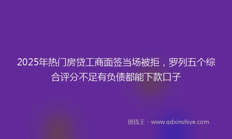 2025年热门房贷工商面签当场被拒，罗列五个综合评分不足有负债都能下款口子