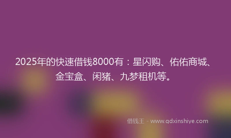 2025年的快速借钱8000有：星闪购、佑佑商城、金宝盒、闲猪、九梦租机等。