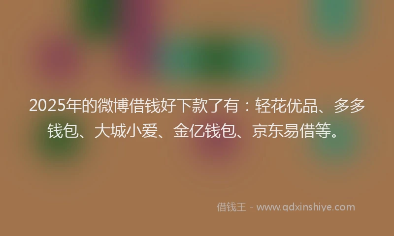 2025年的微博借钱好下款了有：轻花优品、多多钱包、大城小爱、金亿钱包、京东易借等。