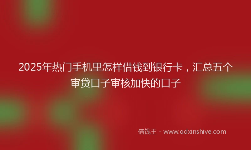 2025年热门手机里怎样借钱到银行卡，汇总五个审贷口子审核加快的口子