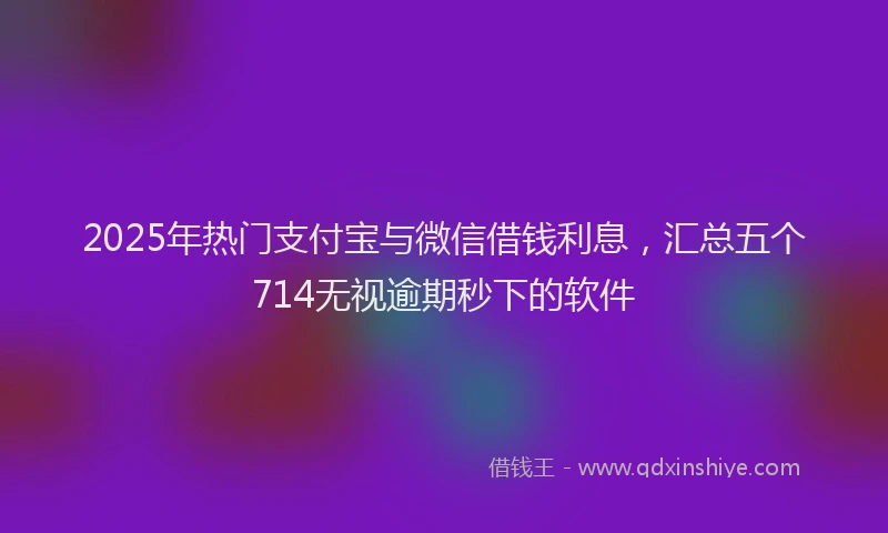 2025年热门支付宝与微信借钱利息，汇总五个714无视逾期秒下的软件