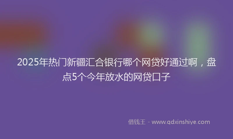 2025年热门新疆汇合银行哪个网贷好通过啊，盘点5个今年放水的网贷口子