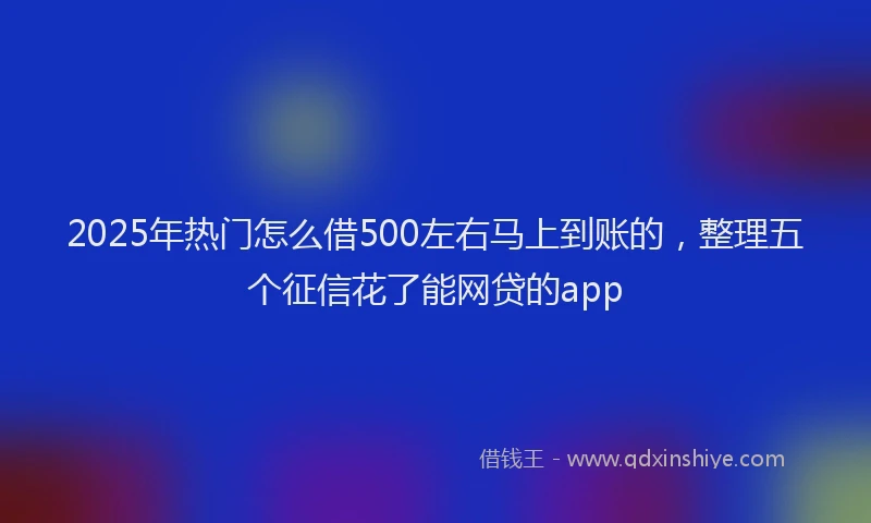 2025年热门怎么借500左右马上到账的，整理五个征信花了能网贷的app
