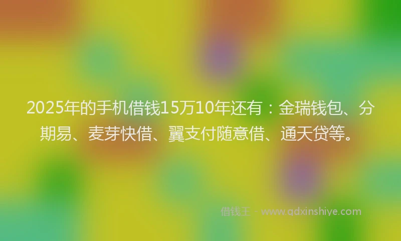 2025年的手机借钱15万10年还有：金瑞钱包、分期易、麦芽快借、翼支付随意借、通天贷等。