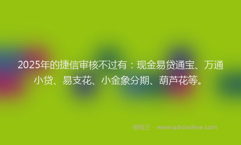 2025年的捷信审核不过有：现金易贷通宝、万通小贷、易支花、小金象分期、葫芦花等。