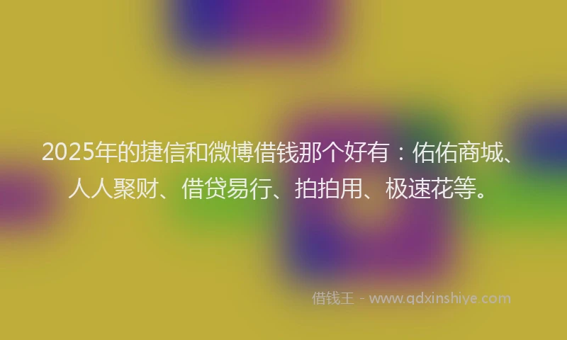 2025年的捷信和微博借钱那个好有：佑佑商城、人人聚财、借贷易行、拍拍用、极速花等。