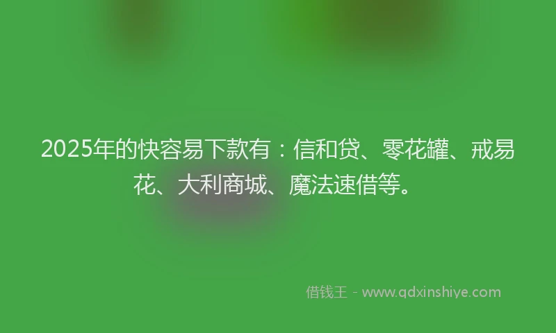 2025年的快容易下款有：信和贷、零花罐、戒易花、大利商城、魔法速借等。