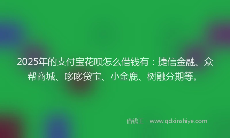 2025年的支付宝花呗怎么借钱有：捷信金融、众帮商城、哆哆贷宝、小金鹿、树融分期等。