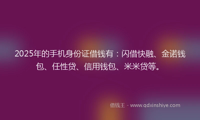 2025年的手机身份证借钱有：闪借快融、金诺钱包、任性贷、信用钱包、米米贷等。