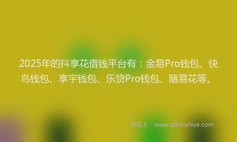 2025年的抖享花借钱平台有：金易Pro钱包、快鸟钱包、享宇钱包、乐贷Pro钱包、随易花等。