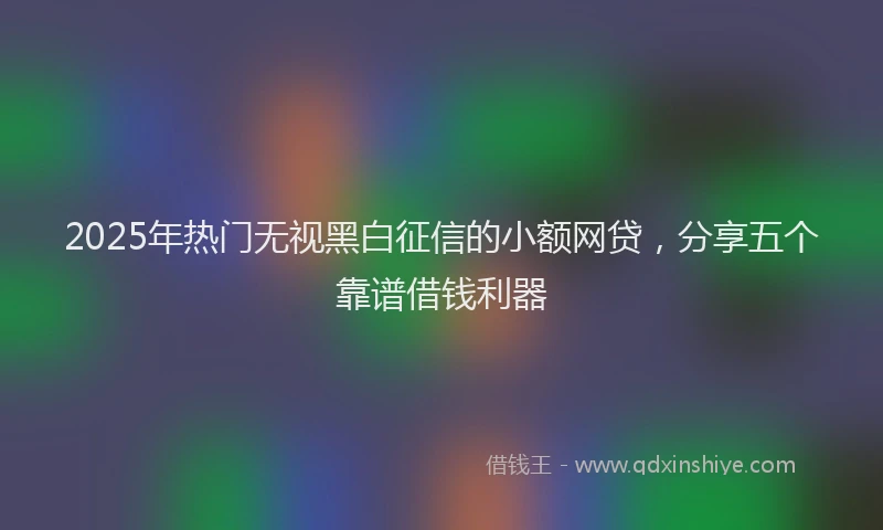 2025年热门无视黑白征信的小额网贷，分享五个靠谱借钱利器