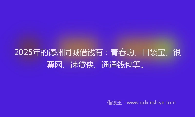 2025年的德州同城借钱有：青春购、口袋宝、银票网、速贷侠、通通钱包等。