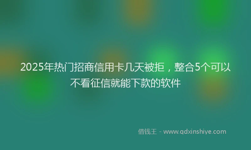 2025年热门招商信用卡几天被拒，整合5个可以不看征信就能下款的软件