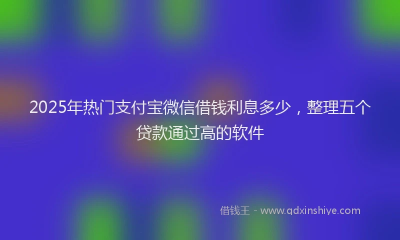 2025年热门支付宝微信借钱利息多少，整理五个贷款通过高的软件