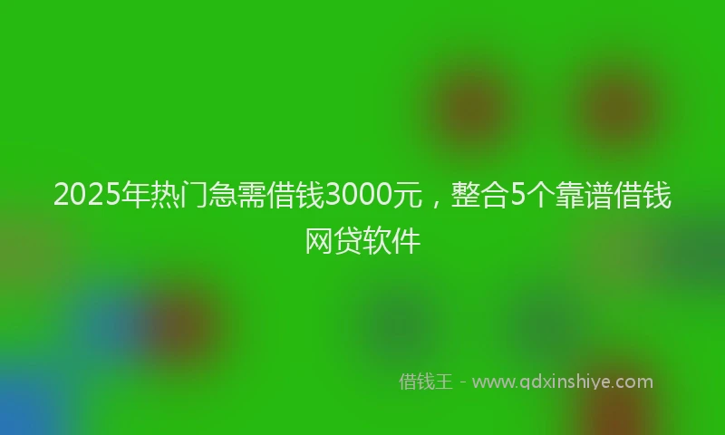 2025年热门急需借钱3000元，整合5个靠谱借钱网贷软件