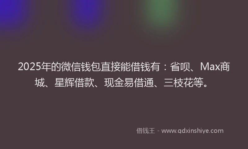 2025年的微信钱包直接能借钱有：省呗、Max商城、星辉借款、现金易借通、三枝花等。