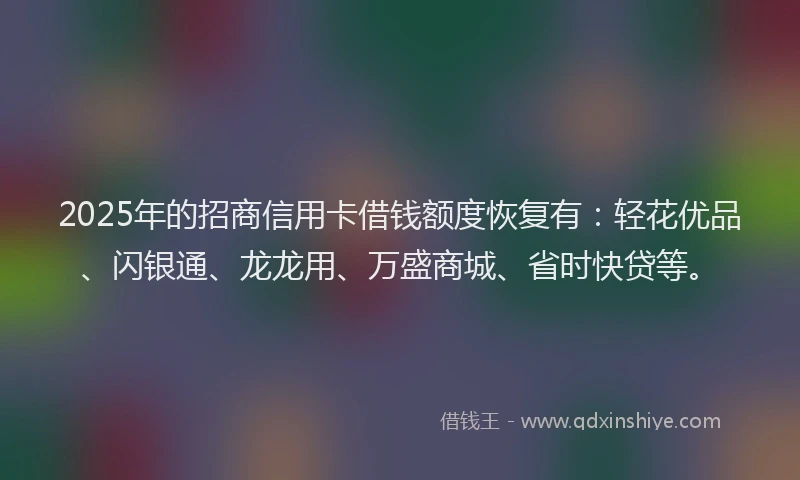2025年的招商信用卡借钱额度恢复有：轻花优品、闪银通、龙龙用、万盛商城、省时快贷等。