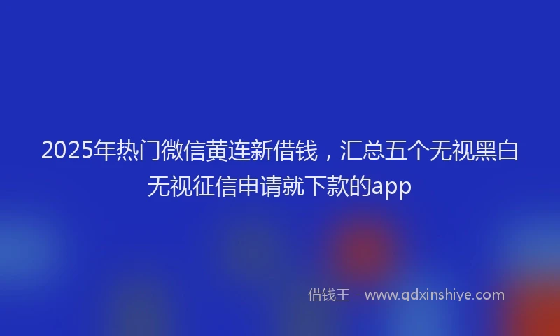 2025年热门微信黄连新借钱，汇总五个无视黑白无视征信申请就下款的app
