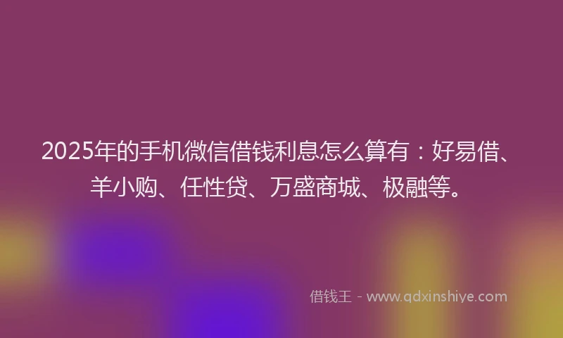 2025年的手机微信借钱利息怎么算有：好易借、羊小购、任性贷、万盛商城、极融等。