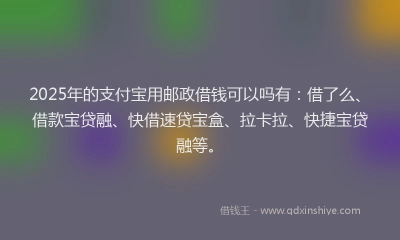 2025年的支付宝用邮政借钱可以吗有：借了么、借款宝贷融、快借速贷宝盒、拉卡拉、快捷宝贷融等。