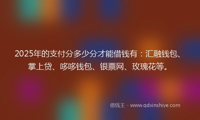 2025年的支付分多少分才能借钱有：汇融钱包、掌上贷、哆哆钱包、银票网、玫瑰花等。