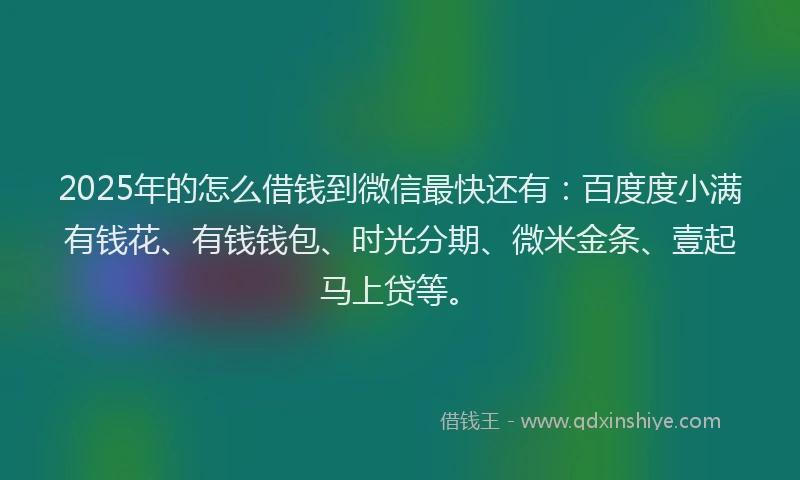 2025年的怎么借钱到微信最快还有：百度度小满有钱花、有钱钱包、时光分期、微米金条、壹起马上贷等。