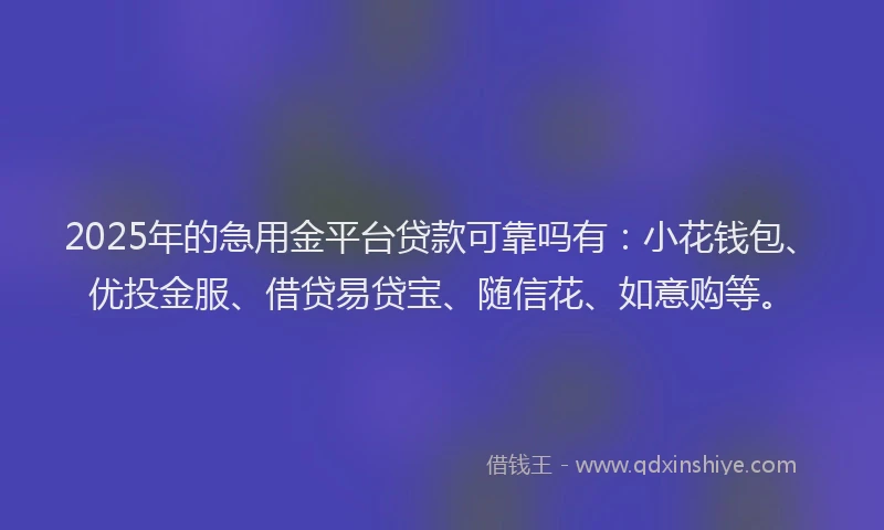 2025年的急用金平台贷款可靠吗有：小花钱包、优投金服、借贷易贷宝、随信花、如意购等。