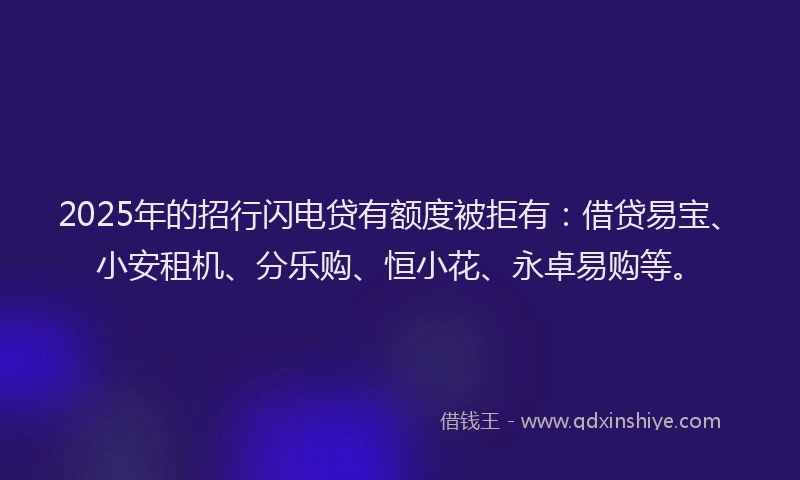 2025年的招行闪电贷有额度被拒有：借贷易宝、小安租机、分乐购、恒小花、永卓易购等。