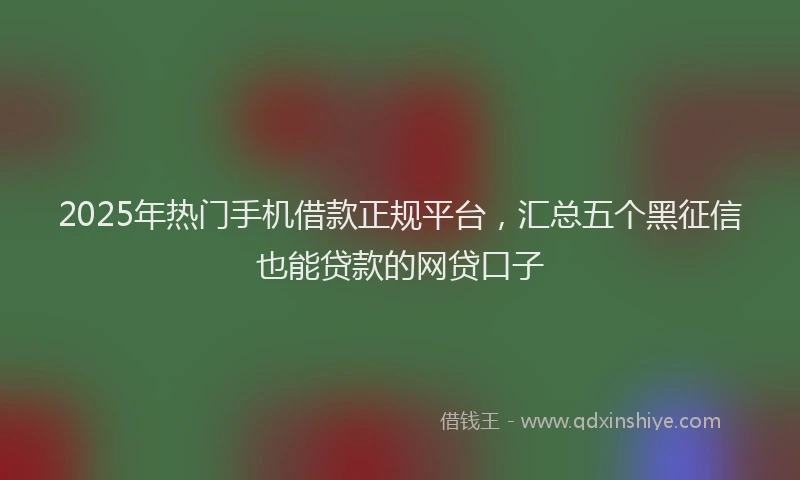 2025年热门手机借款正规平台，汇总五个黑征信也能贷款的网贷口子