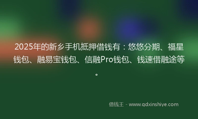 2025年的新乡手机抵押借钱有：悠悠分期、福星钱包、融易宝钱包、信融Pro钱包、钱速借融途等。