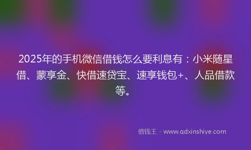2025年的手机微信借钱怎么要利息有：小米随星借、蒙享金、快借速贷宝、速享钱包+、人品借款等。