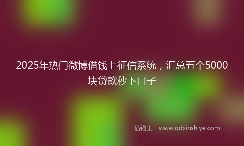 2025年热门微博借钱上征信系统，汇总五个5000块贷款秒下口子