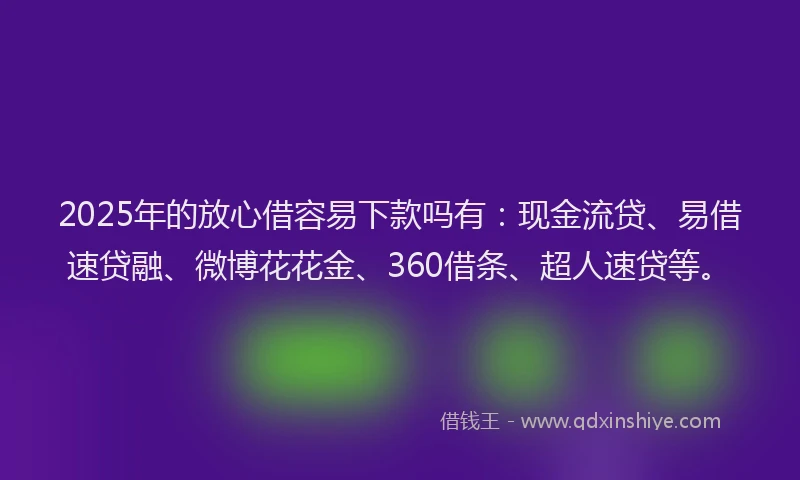 2025年的放心借容易下款吗有：现金流贷、易借速贷融、微博花花金、360借条、超人速贷等。