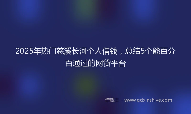 2025年热门慈溪长河个人借钱，总结5个能百分百通过的网贷平台