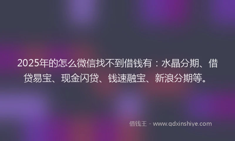 2025年的怎么微信找不到借钱有：水晶分期、借贷易宝、现金闪贷、钱速融宝、新浪分期等。