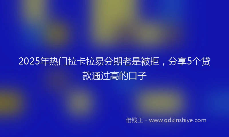 2025年热门拉卡拉易分期老是被拒，分享5个贷款通过高的口子