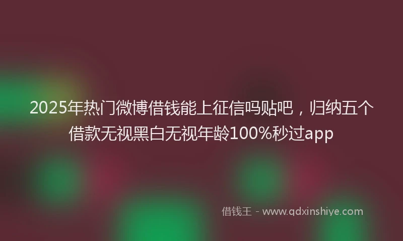 2025年热门微博借钱能上征信吗贴吧，归纳五个借款无视黑白无视年龄100%秒过app