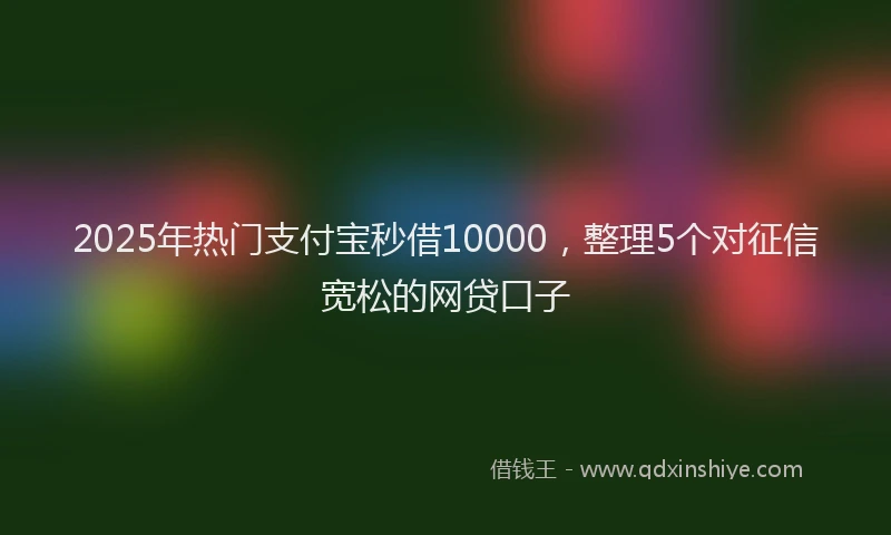 2025年热门支付宝秒借10000，整理5个对征信宽松的网贷口子