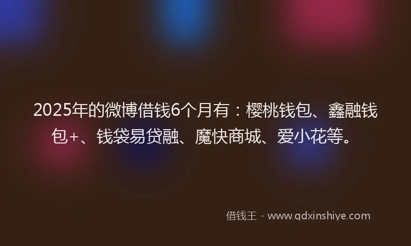 2025年的微博借钱6个月有：樱桃钱包、鑫融钱包+、钱袋易贷融、魔快商城、爱小花等。