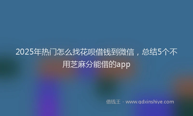 2025年热门怎么找花呗借钱到微信，总结5个不用芝麻分能借的app