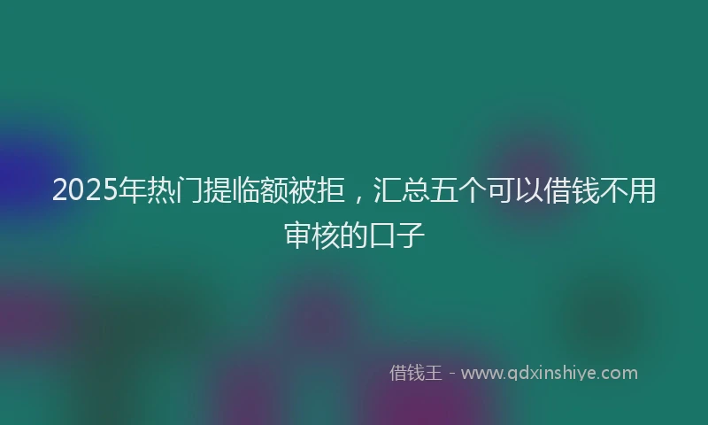 2025年热门提临额被拒，汇总五个可以借钱不用审核的口子