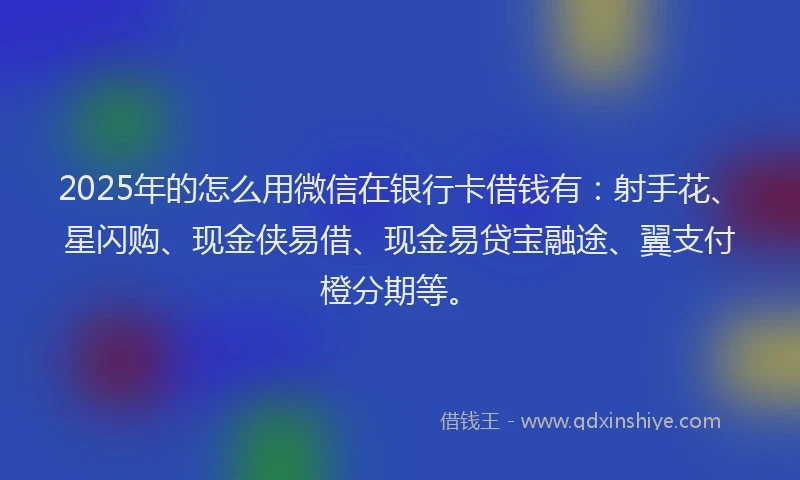 2025年的怎么用微信在银行卡借钱有：射手花、星闪购、现金侠易借、现金易贷宝融途、翼支付橙分期等。