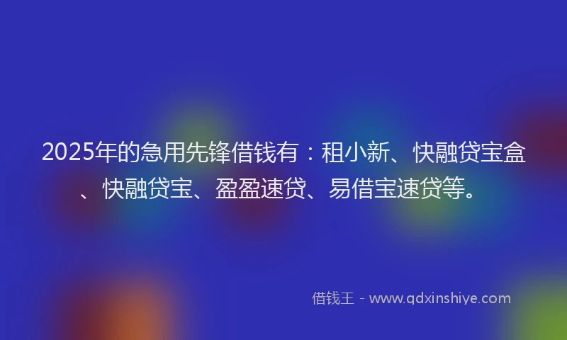 2025年的急用先锋借钱有：租小新、快融贷宝盒、快融贷宝、盈盈速贷、易借宝速贷等。