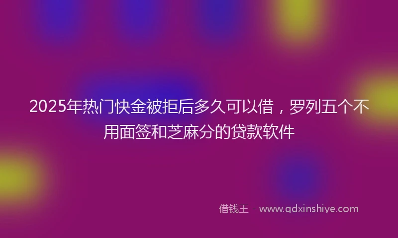 2025年热门快金被拒后多久可以借，罗列五个不用面签和芝麻分的贷款软件