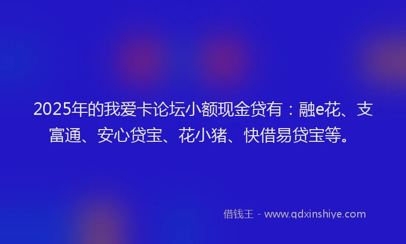 2025年的我爱卡论坛小额现金贷有：融e花、支富通、安心贷宝、花小猪、快借易贷宝等。