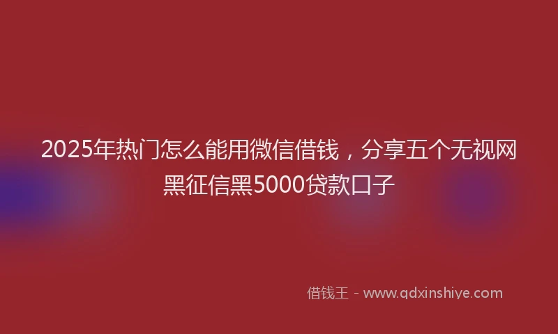 2025年热门怎么能用微信借钱，分享五个无视网黑征信黑5000贷款口子